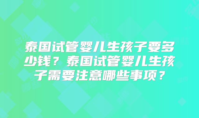 泰国试管婴儿生孩子要多少钱？泰国试管婴儿生孩子需要注意哪些事项？
