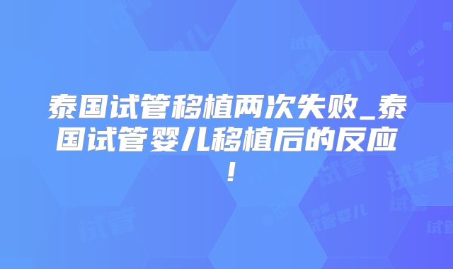 泰国试管移植两次失败_泰国试管婴儿移植后的反应！