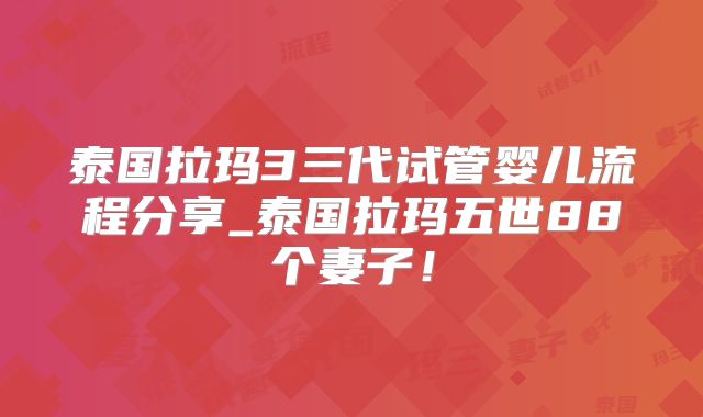 泰国拉玛3三代试管婴儿流程分享_泰国拉玛五世88个妻子！