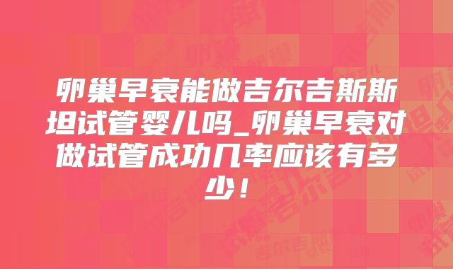 卵巢早衰能做吉尔吉斯斯坦试管婴儿吗_卵巢早衰对做试管成功几率应该有多少！