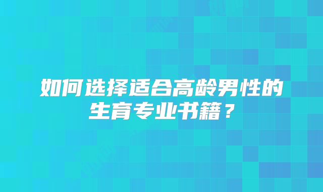 如何选择适合高龄男性的生育专业书籍？