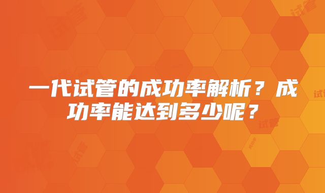 一代试管的成功率解析?成功率能达到多少呢?