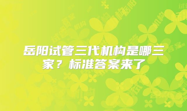 岳阳试管三代机构是哪三家？标准答案来了
