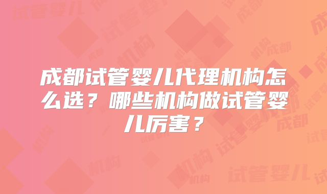 成都试管婴儿代理机构怎么选？哪些机构做试管婴儿厉害？