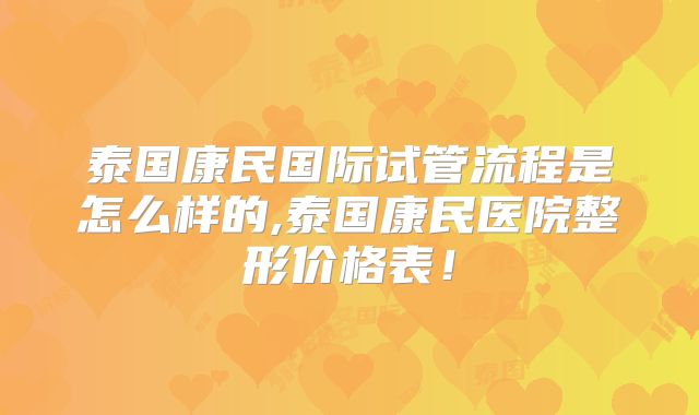 泰国康民国际试管流程是怎么样的,泰国康民医院整形价格表！