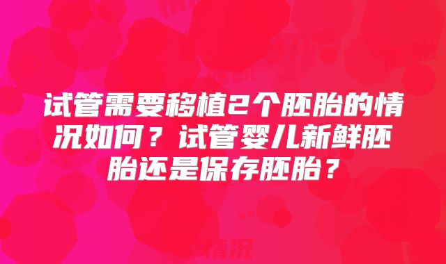 试管需要移植2个胚胎的情况如何?试管婴儿新鲜胚胎还是保存胚胎?