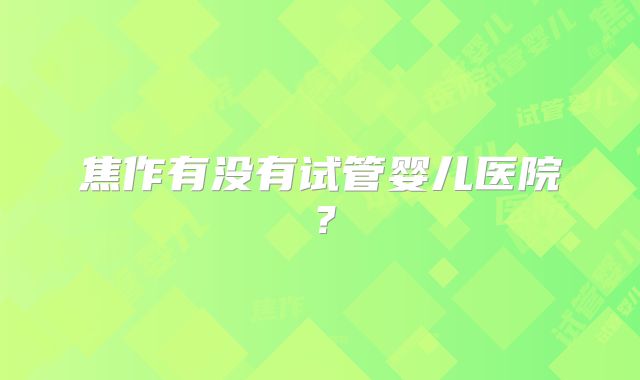 焦作有没有试管婴儿医院？