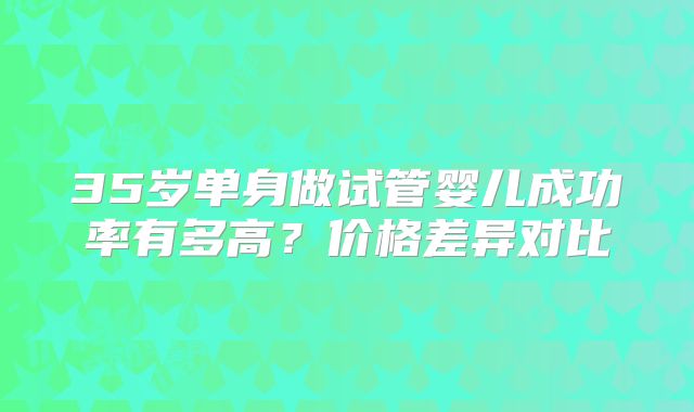 35岁单身做试管婴儿成功率有多高？价格差异对比