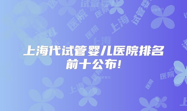 上海代试管婴儿医院排名前十公布!
