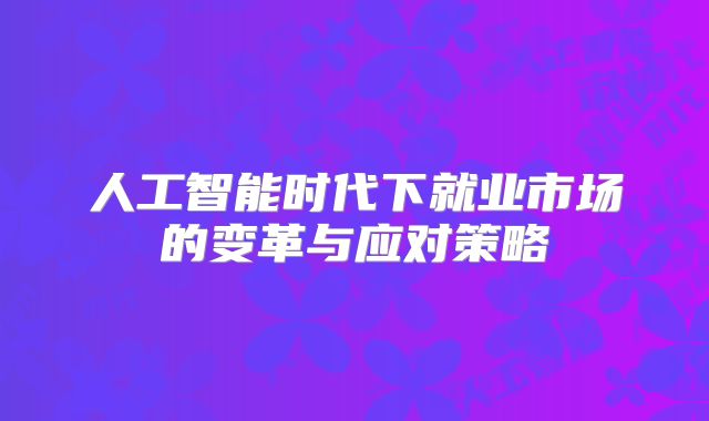 人工智能时代下就业市场的变革与应对策略