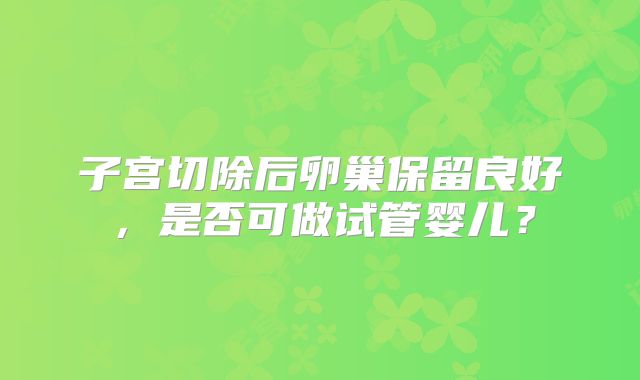 子宫切除后卵巢保留良好，是否可做试管婴儿？