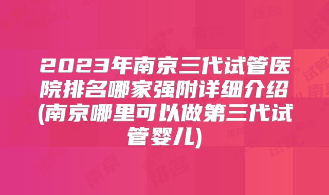 2023年南京三代试管医院排名哪家强附详细介绍(南京哪里可以做第三代试管婴儿)