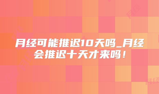 月经可能推迟10天吗_月经会推迟十天才来吗!