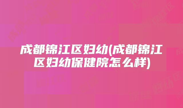 成都锦江区妇幼(成都锦江区妇幼保健院怎么样)