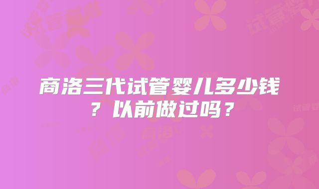 商洛三代试管婴儿多少钱?以前做过吗?