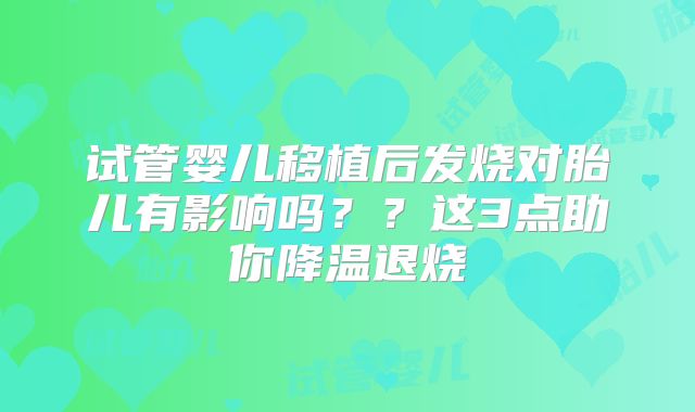试管婴儿移植后发烧对胎儿有影响吗？？这3点助你降温退烧