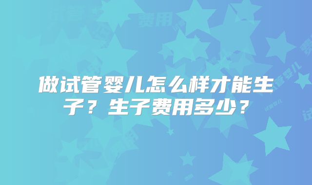 做试管婴儿怎么样才能生子?生子费用多少?