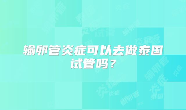 输卵管炎症可以去做泰国试管吗？