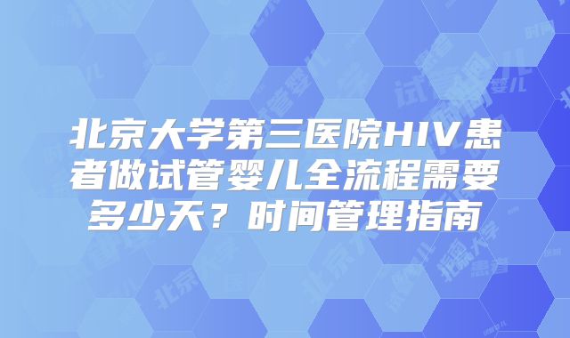 北京大学第三医院HIV患者做试管婴儿全流程需要多少天？时间管理指南