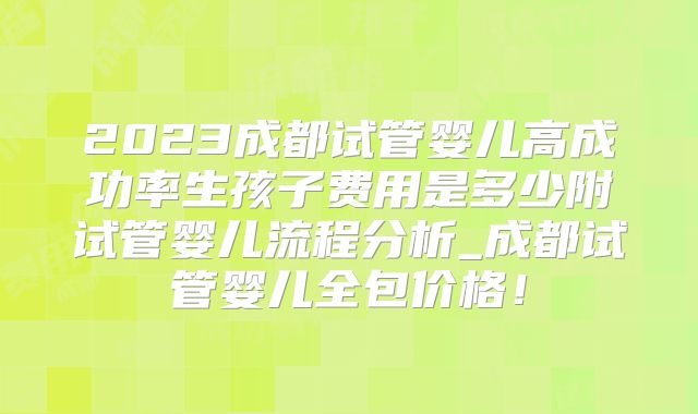 2023成都试管婴儿高成功率生孩子费用是多少附试管婴儿流程分析_成都试管婴儿全包价格!