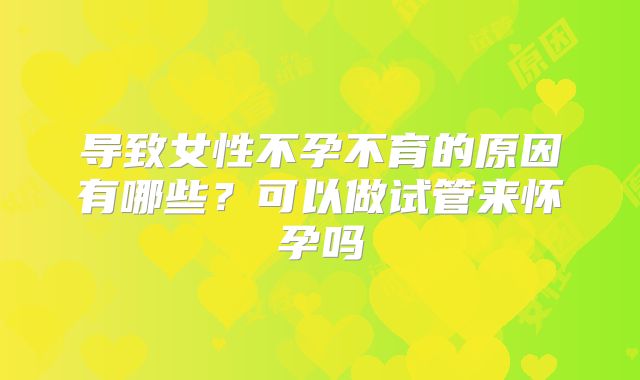 导致女性不孕不育的原因有哪些?可以做试管来怀孕吗