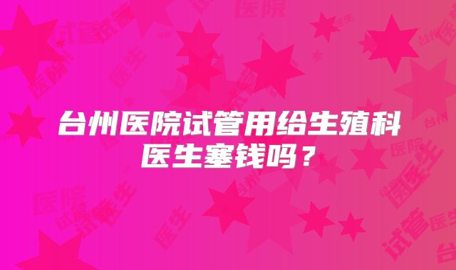 台州医院试管用给生殖科医生塞钱吗?