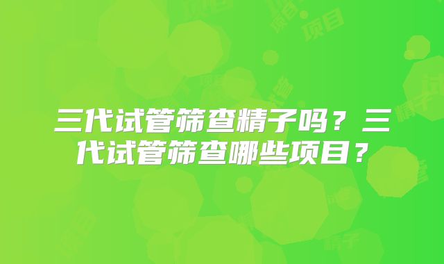 三代试管筛查精子吗？三代试管筛查哪些项目？