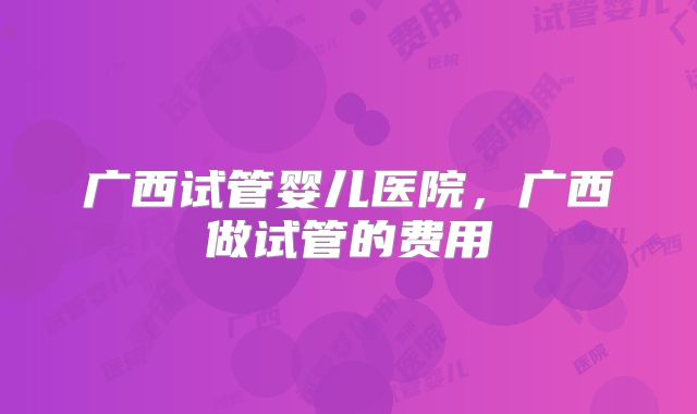 广西试管婴儿医院,广西做试管的费用