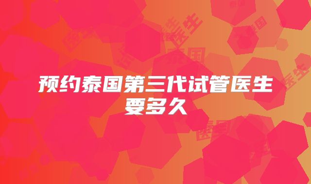 预约泰国第三代试管医生要多久