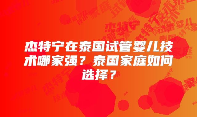 杰特宁在泰国试管婴儿技术哪家强？泰国家庭如何选择？