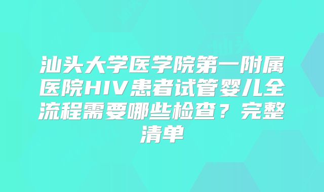 汕头大学医学院第一附属医院HIV患者试管婴儿全流程需要哪些检查？完整清单