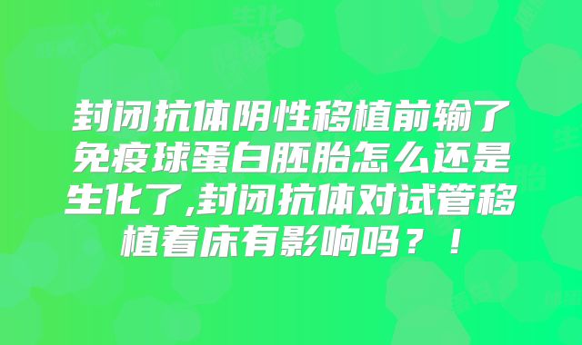封闭抗体阴性移植前输了免疫球蛋白胚胎怎么还是生化了,封闭抗体对试管移植着床有影响吗？！