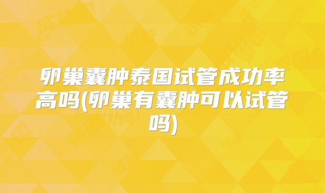卵巢囊肿泰国试管成功率高吗(卵巢有囊肿可以试管吗)