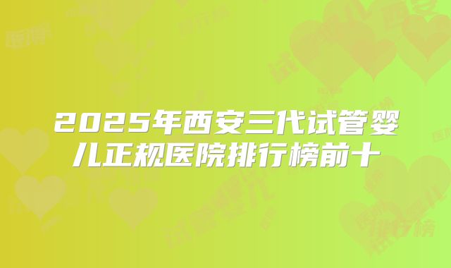 2025年西安三代试管婴儿正规医院排行榜前十