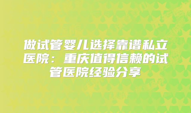 做试管婴儿选择靠谱私立医院：重庆值得信赖的试管医院经验分享