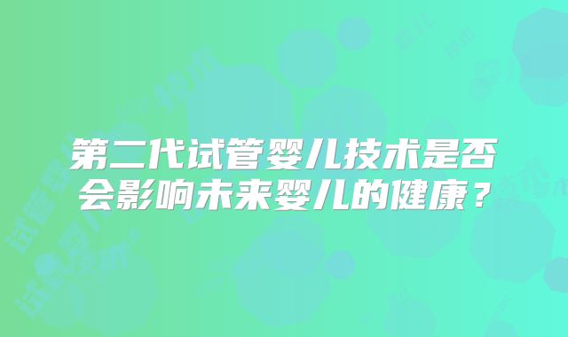 第二代试管婴儿技术是否会影响未来婴儿的健康？