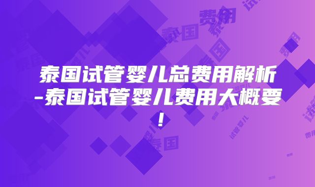 泰国试管婴儿总费用解析-泰国试管婴儿费用大概要！