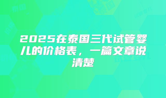2025在泰国三代试管婴儿的价格表,一篇文章说清楚