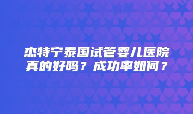 杰特宁泰国试管婴儿医院真的好吗？成功率如何？