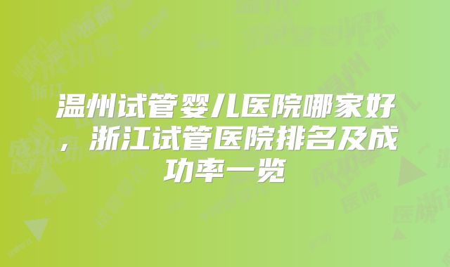温州试管婴儿医院哪家好,浙江试管医院排名及成功率一览