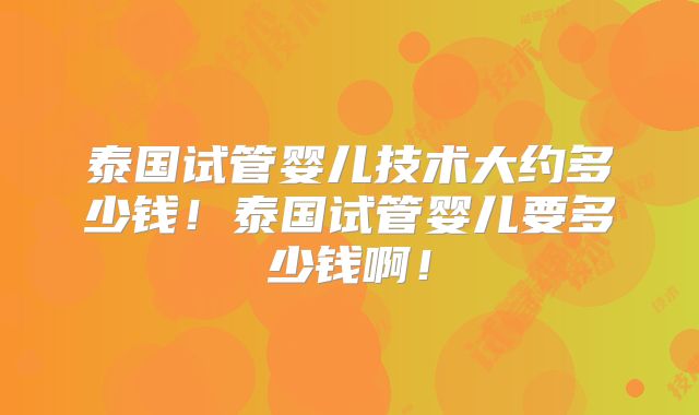 泰国试管婴儿技术大约多少钱！泰国试管婴儿要多少钱啊！