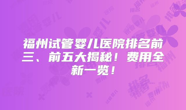福州试管婴儿医院排名前三、前五大揭秘！费用全新一览！
