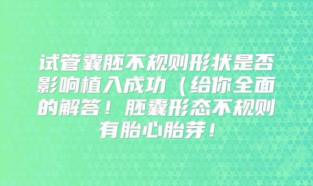 试管囊胚不规则形状是否影响植入成功(给你全面的解答!胚囊形态不规则有胎心胎芽!