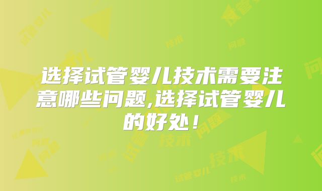 选择试管婴儿技术需要注意哪些问题,选择试管婴儿的好处!
