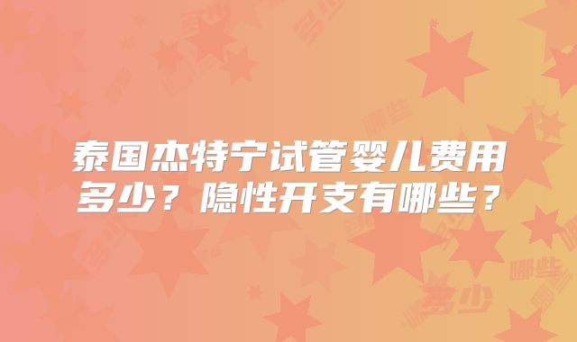 泰国杰特宁试管婴儿费用多少？隐性开支有哪些？