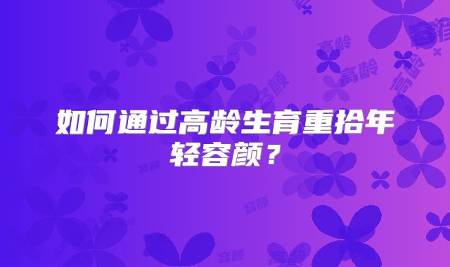 如何通过高龄生育重拾年轻容颜?