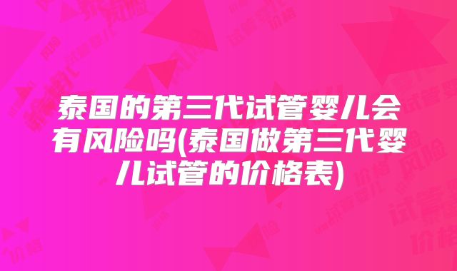 泰国的第三代试管婴儿会有风险吗(泰国做第三代婴儿试管的价格表)