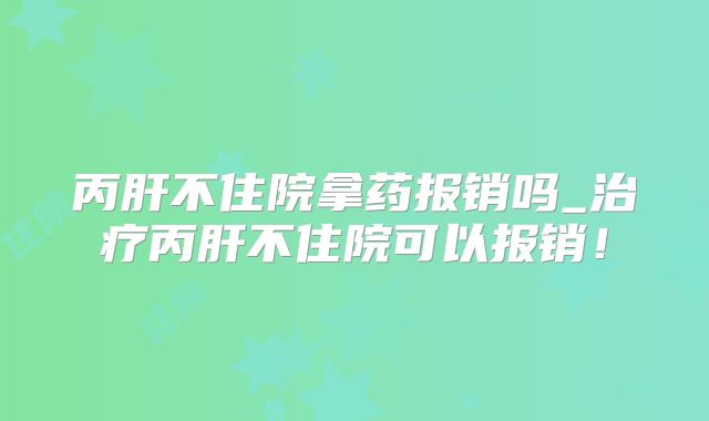 丙肝不住院拿药报销吗_治疗丙肝不住院可以报销！