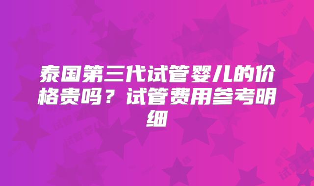泰国第三代试管婴儿的价格贵吗？试管费用参考明细