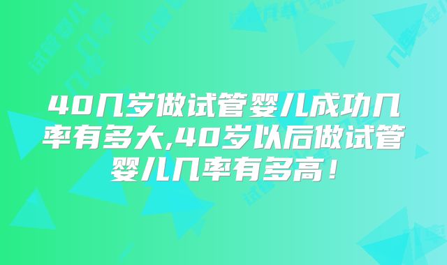 40几岁做试管婴儿成功几率有多大,40岁以后做试管婴儿几率有多高！